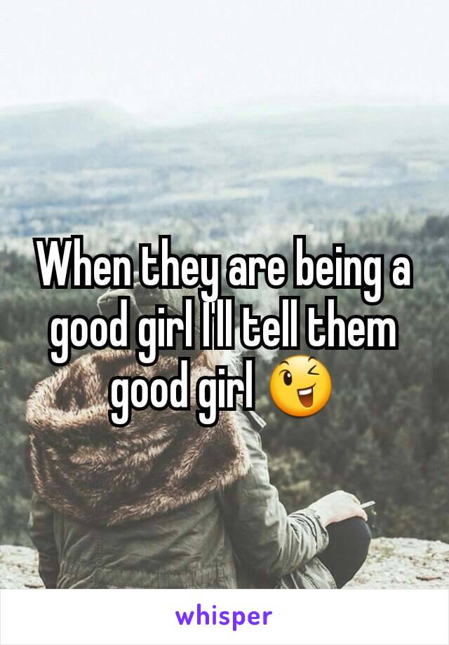 When they are being a good girl I'll tell them good girl 😉