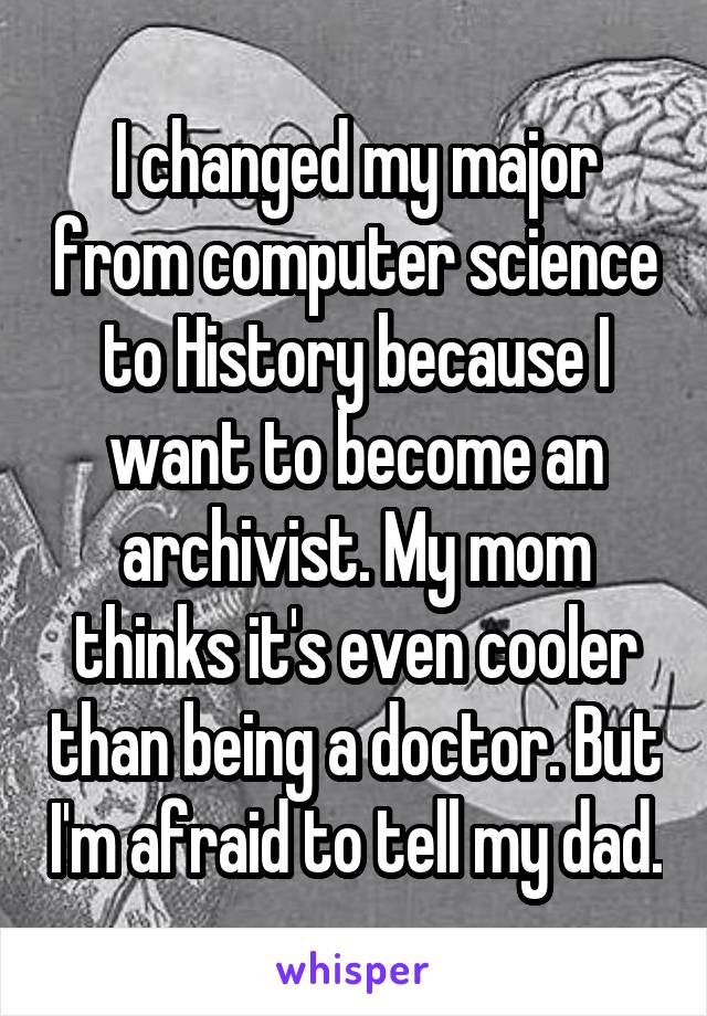 I changed my major from computer science to History because I want to become an archivist. My mom thinks it's even cooler than being a doctor. But I'm afraid to tell my dad.