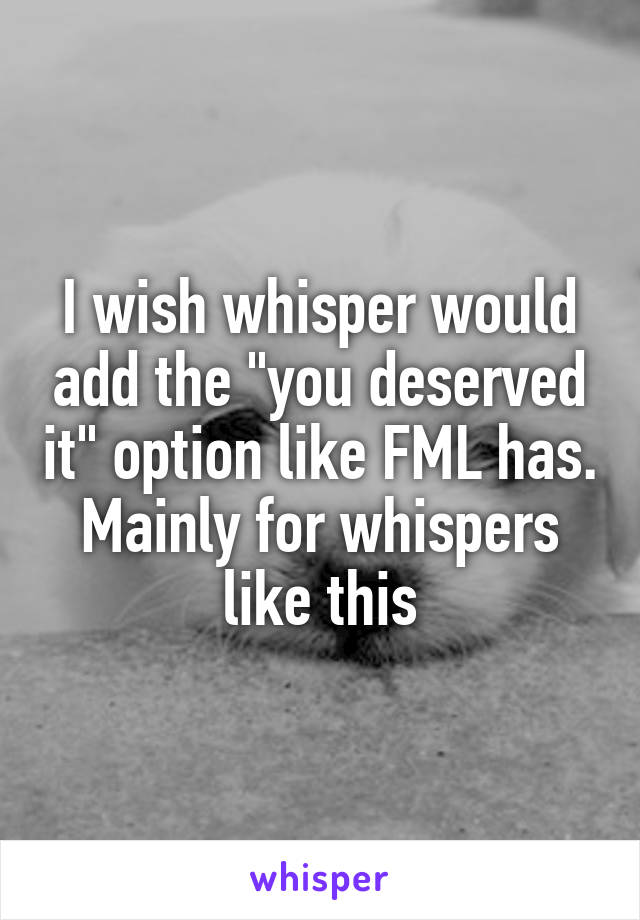 I wish whisper would add the "you deserved it" option like FML has. Mainly for whispers like this