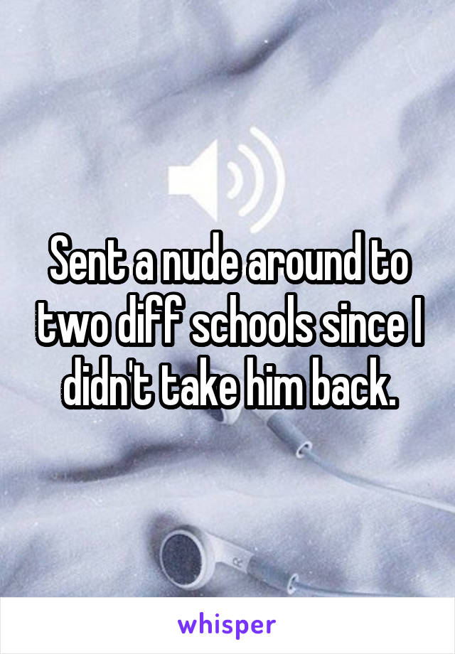 Sent a nude around to two diff schools since I didn't take him back.