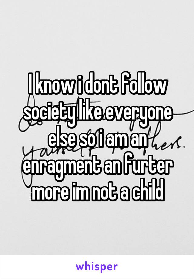 I know i dont follow society like everyone else so i am an enragment an furter more im not a child