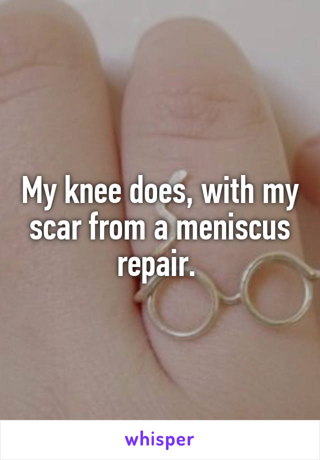 My knee does, with my scar from a meniscus repair. 