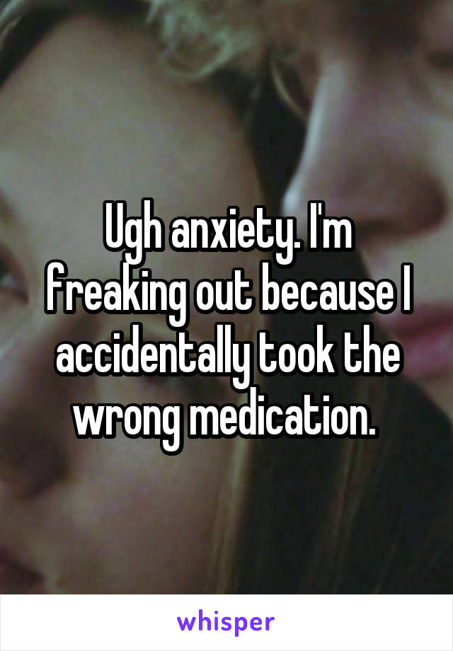 Ugh anxiety. I'm freaking out because I accidentally took the wrong medication. 