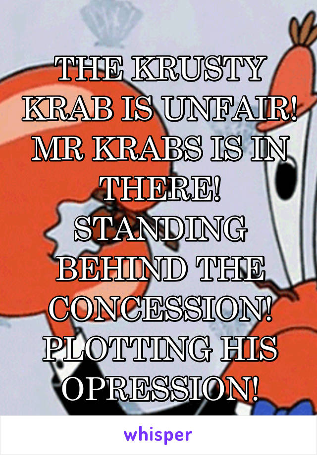 THE KRUSTY KRAB IS UNFAIR! MR KRABS IS IN THERE! STANDING BEHIND THE CONCESSION! PLOTTING HIS OPRESSION!