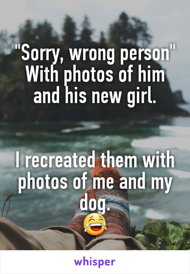 "Sorry, wrong person"
With photos of him and his new girl.


I recreated them with photos of me and my dog.
😂