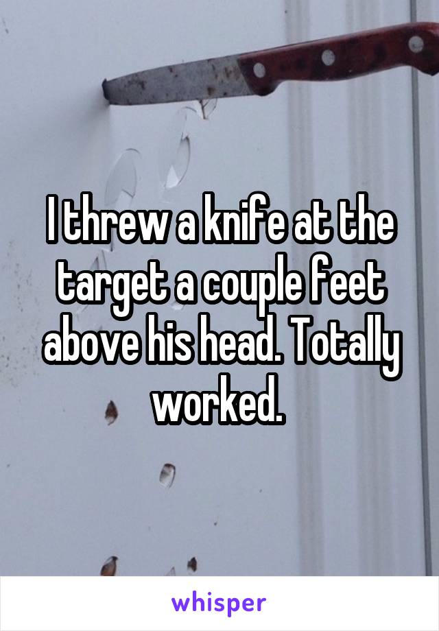 I threw a knife at the target a couple feet above his head. Totally worked. 