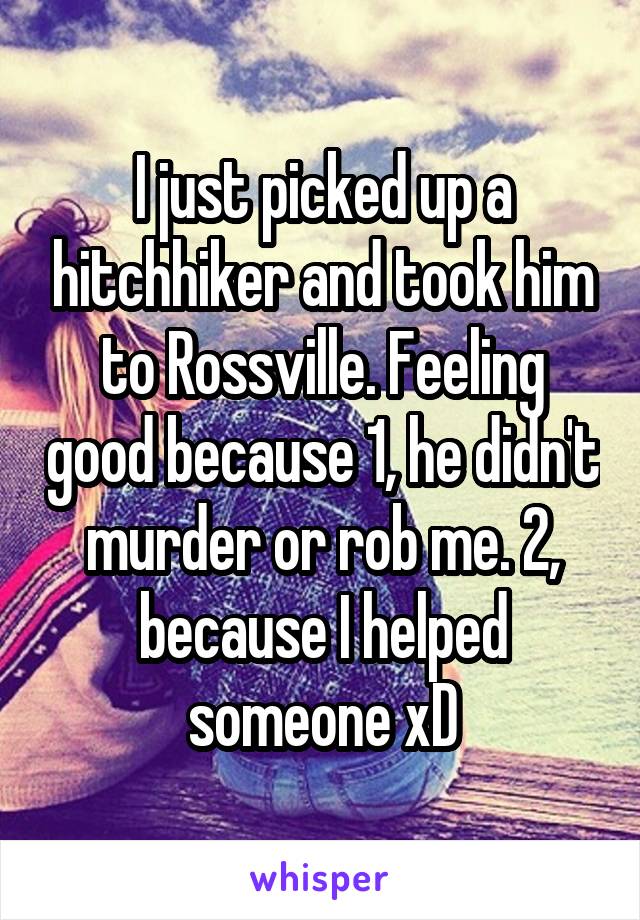 I just picked up a hitchhiker and took him to Rossville. Feeling good because 1, he didn't murder or rob me. 2, because I helped someone xD