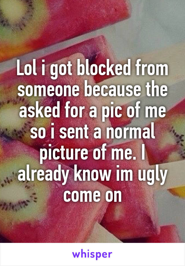 Lol i got blocked from someone because the asked for a pic of me so i sent a normal picture of me. I already know im ugly come on