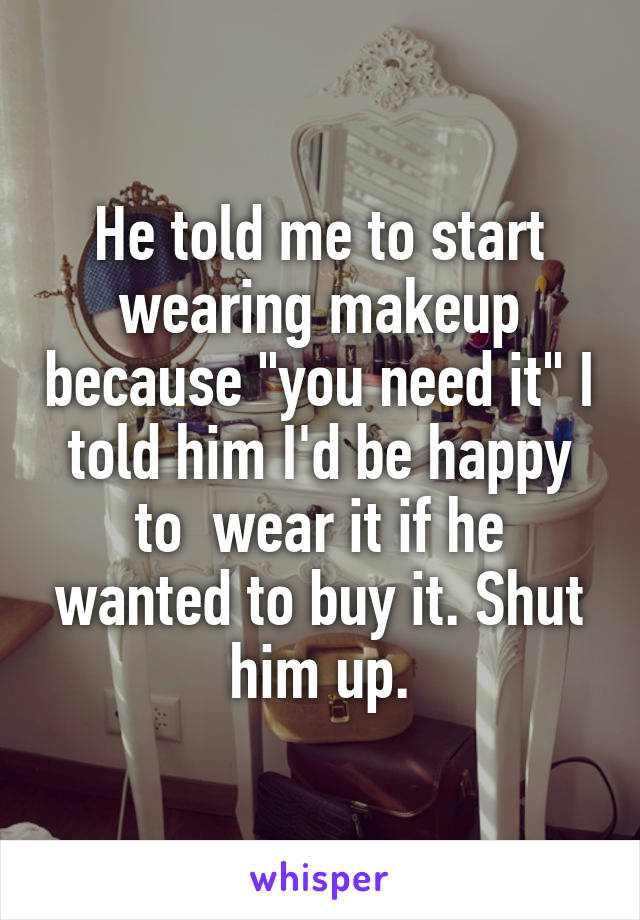He told me to start wearing makeup because "you need it" I told him I'd be happy to  wear it if he wanted to buy it. Shut him up.