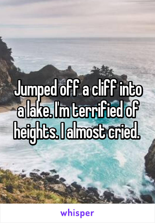 Jumped off a cliff into a lake. I'm terrified of heights. I almost cried. 