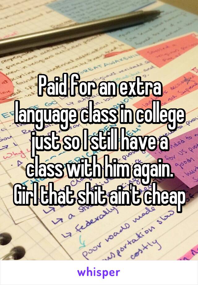 Paid for an extra language class in college just so I still have a class with him again. Girl that shit ain't cheap
