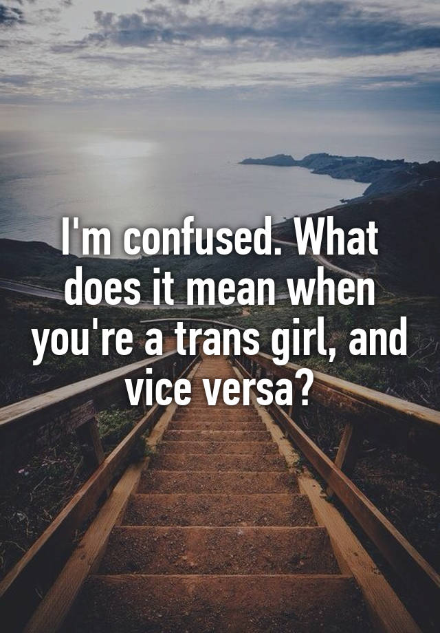 i-m-confused-what-does-it-mean-when-you-re-a-trans-girl-and-vice-versa