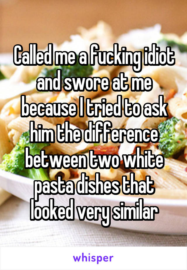 Called me a fucking idiot and swore at me because I tried to ask him the difference between two white pasta dishes that looked very similar