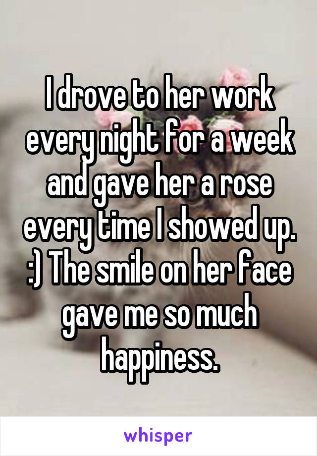 I drove to her work every night for a week and gave her a rose every time I showed up. :) The smile on her face gave me so much happiness.