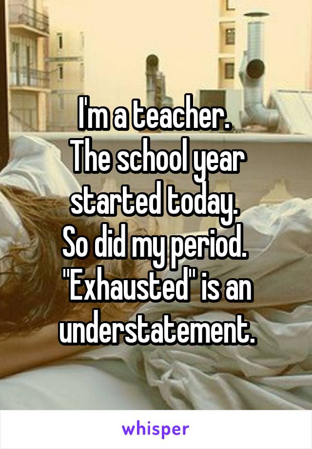 I'm a teacher. 
The school year started today. 
So did my period. 
"Exhausted" is an understatement.