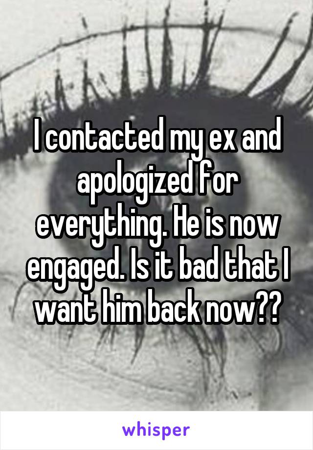 I contacted my ex and apologized for everything. He is now engaged. Is it bad that I want him back now??