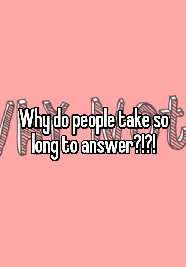 why-do-people-take-so-long-to-answer