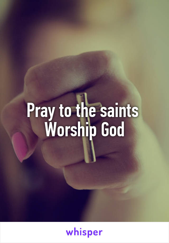 Pray to the saints 
Worship God