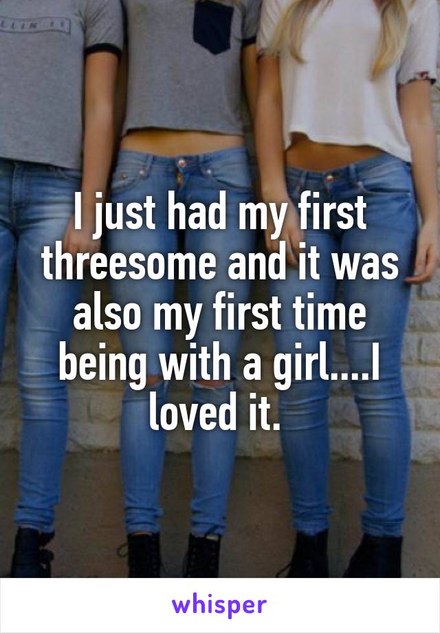 I just had my first threesome and it was also my first time being with a girl....I loved it. 