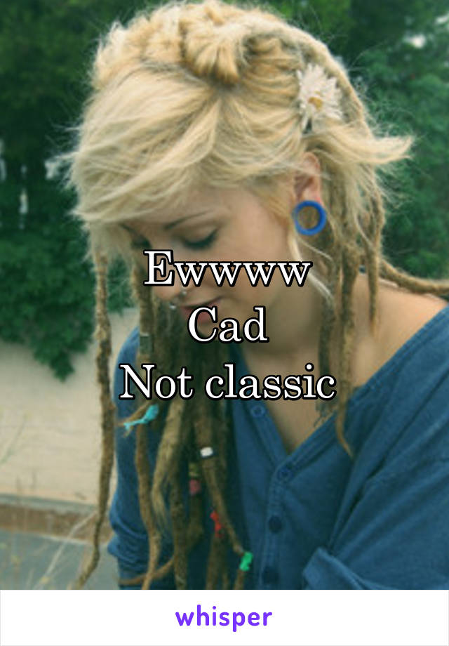 Ewwww
Cad
Not classic