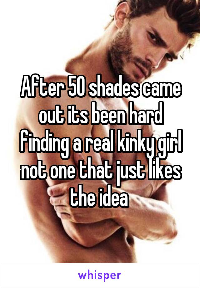 After 50 shades came out its been hard finding a real kinky girl not one that just likes the idea 