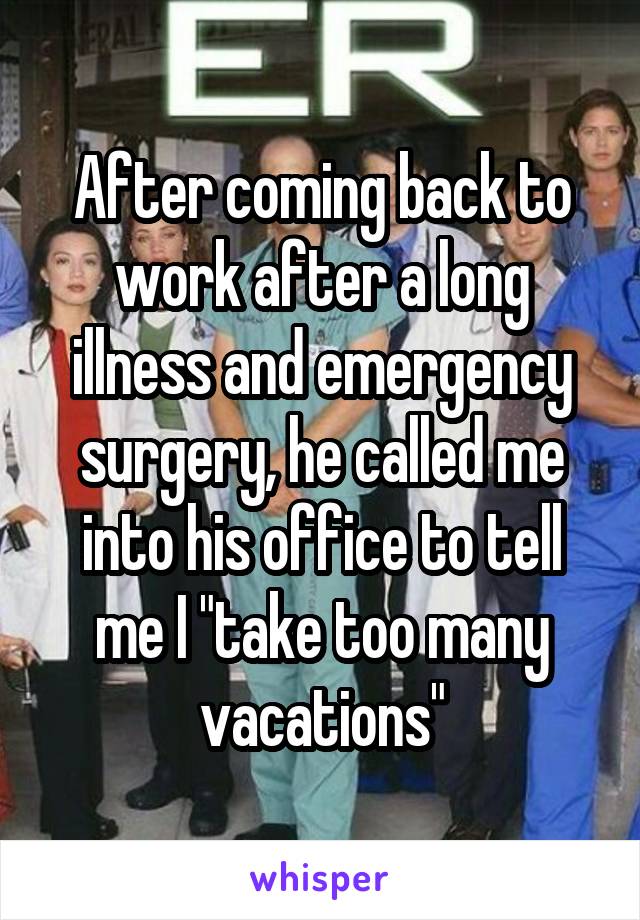 After coming back to work after a long illness and emergency surgery, he called me into his office to tell me I "take too many vacations"