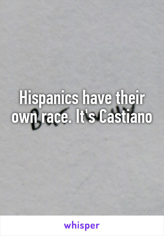 Hispanics have their own race. It's Castiano 