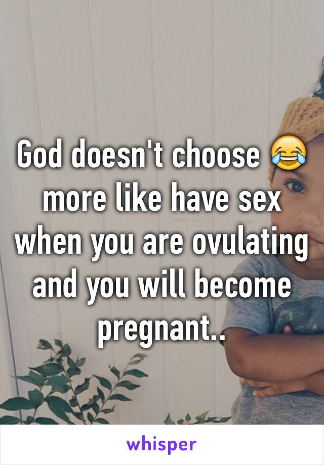 God doesn't choose 😂 more like have sex when you are ovulating and you will become pregnant.. 