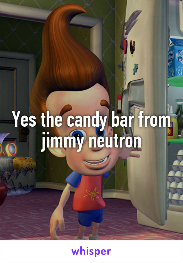 Yes the candy bar from jimmy neutron