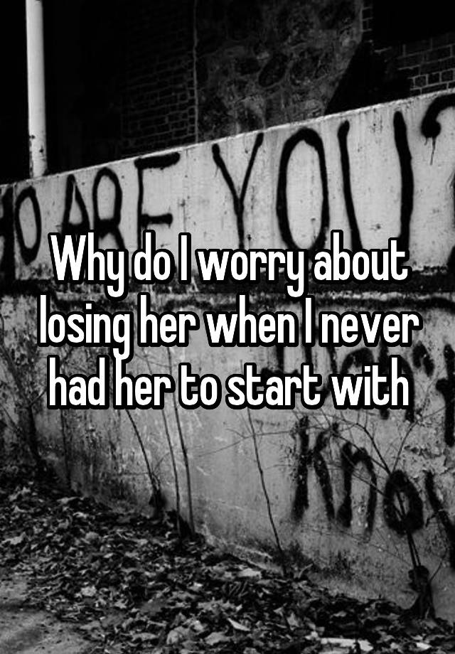 why-do-i-worry-about-losing-her-when-i-never-had-her-to-start-with