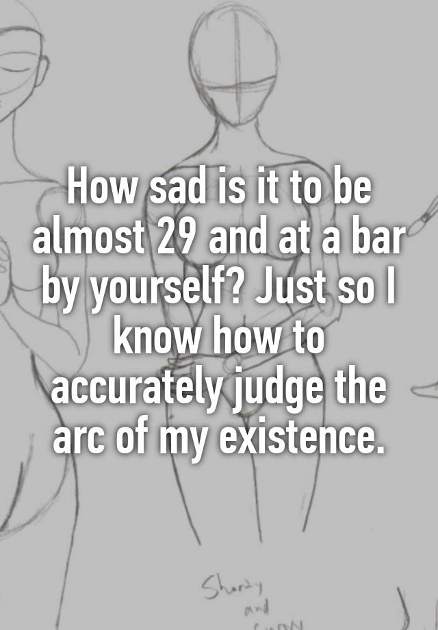 how-sad-is-it-to-be-almost-29-and-at-a-bar-by-yourself-just-so-i-know