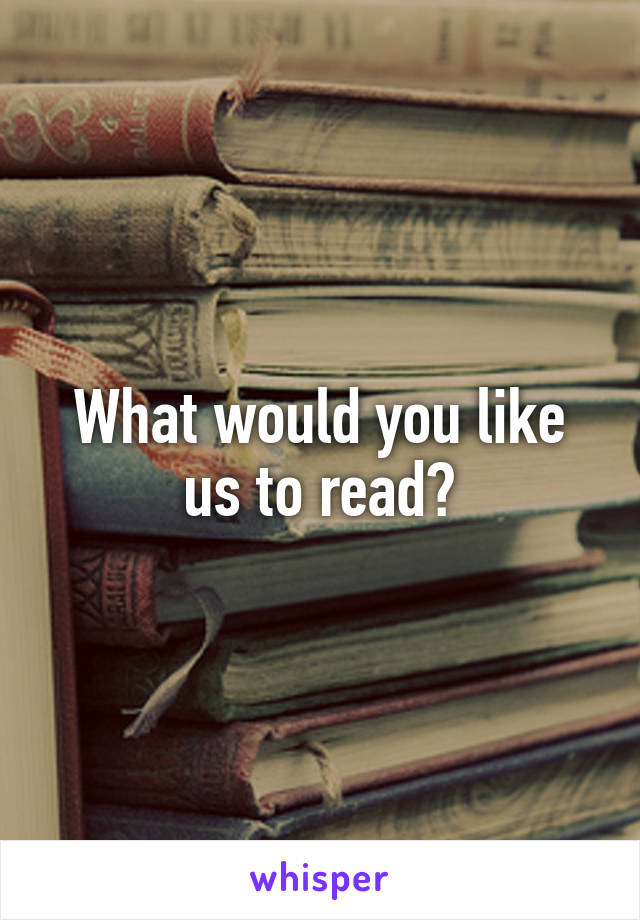 What would you like us to read?