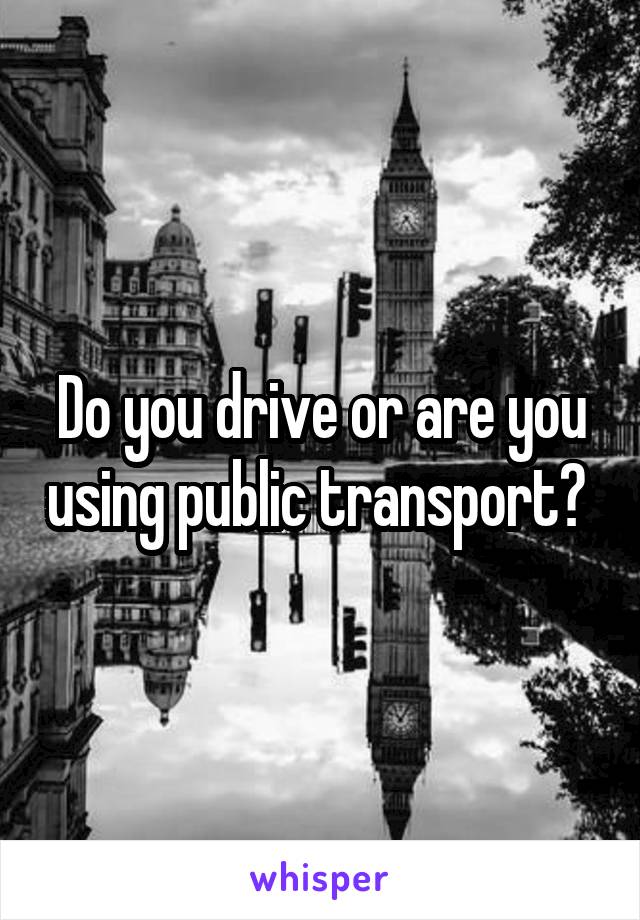 Do you drive or are you using public transport? 