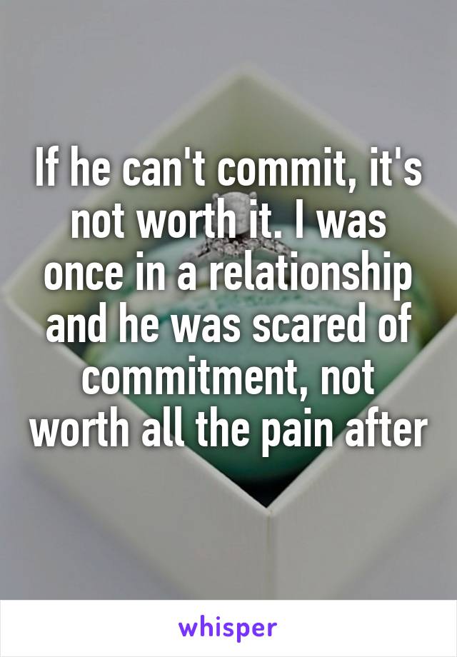 If he can't commit, it's not worth it. I was once in a relationship and he was scared of commitment, not worth all the pain after 