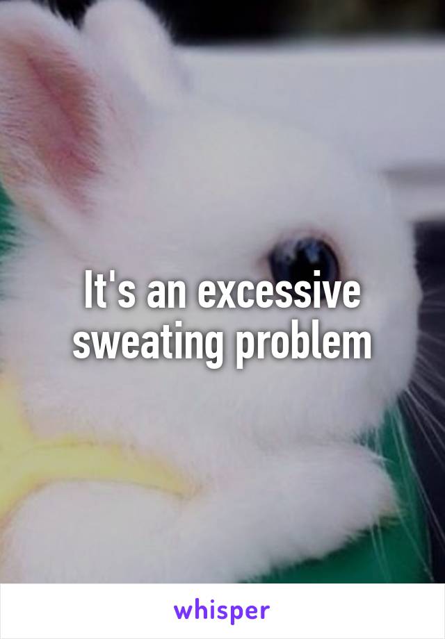 It's an excessive sweating problem