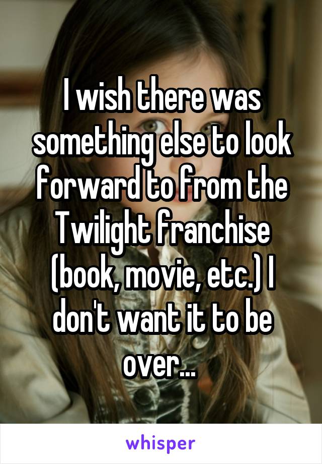 I wish there was something else to look forward to from the Twilight franchise (book, movie, etc.) I don't want it to be over... 