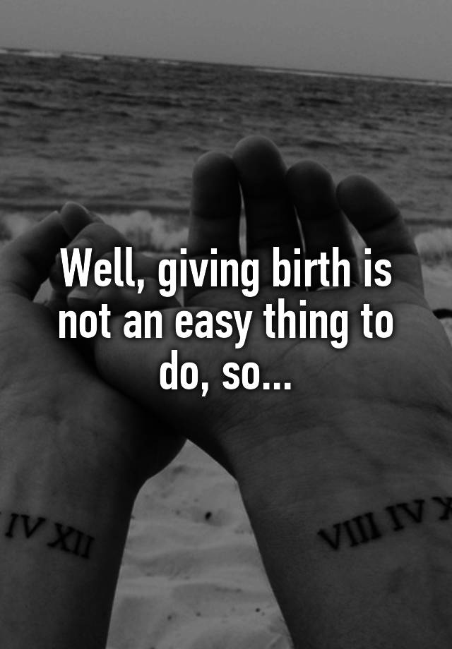 well-giving-birth-is-not-an-easy-thing-to-do-so