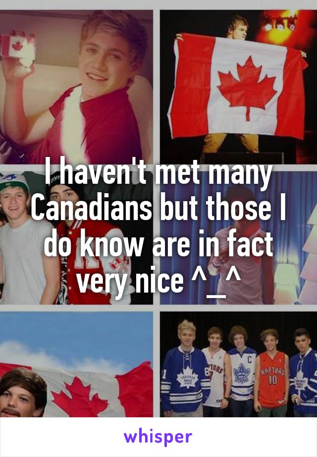 I haven't met many Canadians but those I do know are in fact very nice ^_^