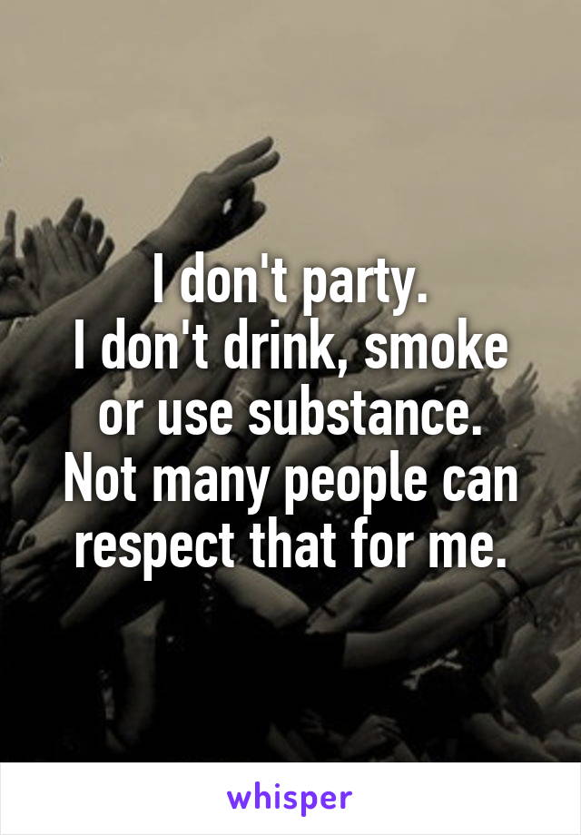 I don't party.
I don't drink, smoke or use substance.
Not many people can respect that for me.