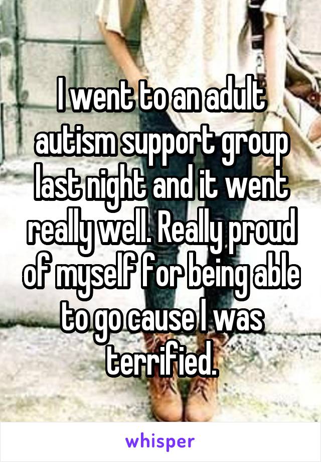 I went to an adult autism support group last night and it went really well. Really proud of myself for being able to go cause I was terrified.