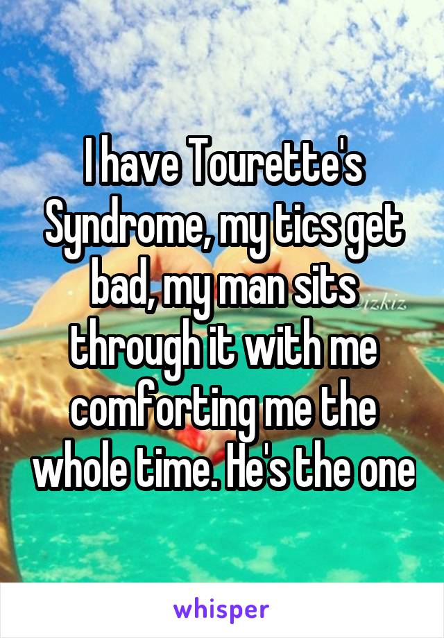 I have Tourette's Syndrome, my tics get bad, my man sits through it with me comforting me the whole time. He's the one