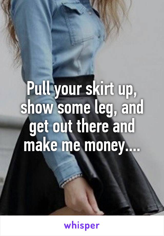 Pull your skirt up, show some leg, and get out there and make me money....