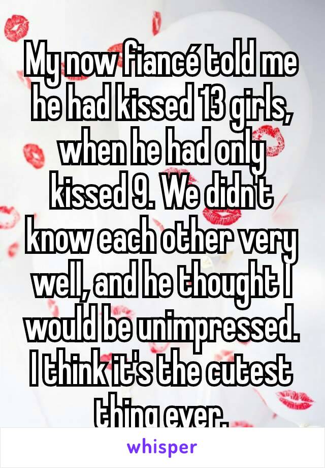 My now fiancé told me he had kissed 13 girls, when he had only kissed 9. We didn't know each other very well, and he thought I would be unimpressed. I think it's the cutest thing ever.