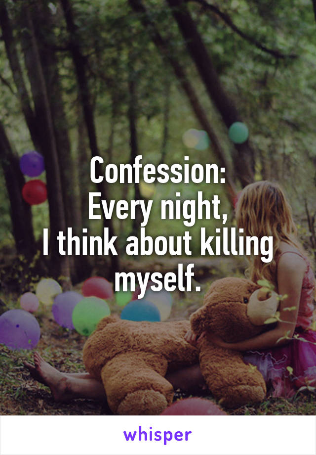 Confession:
Every night,
I think about killing myself.