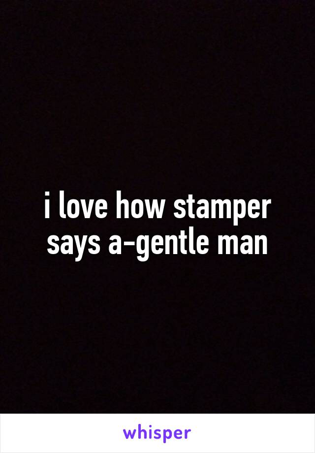 i love how stamper says a-gentle man