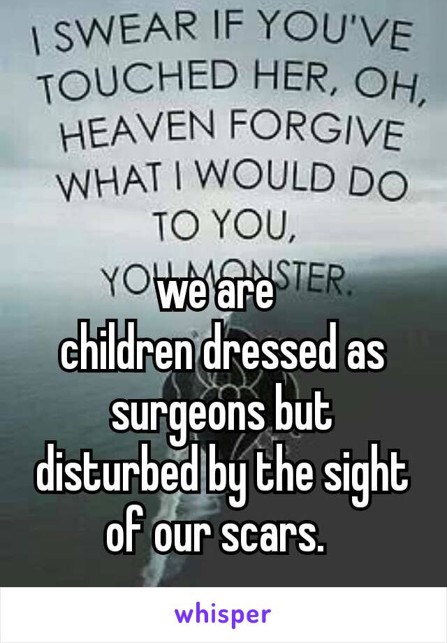 we are 
children dressed as surgeons but disturbed by the sight of our scars. 
