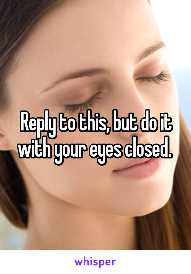 Reply to this, but do it with your eyes closed. 