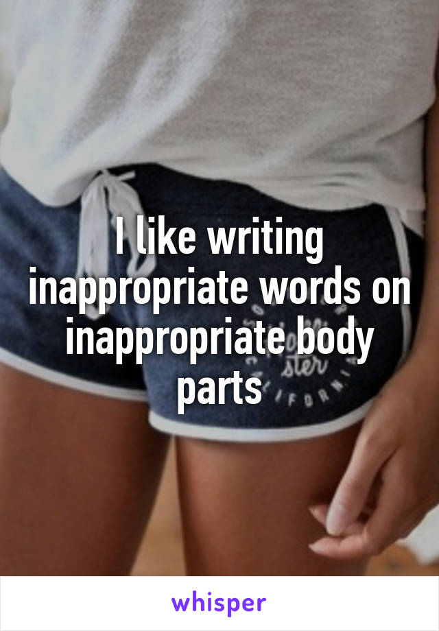 I like writing inappropriate words on inappropriate body parts