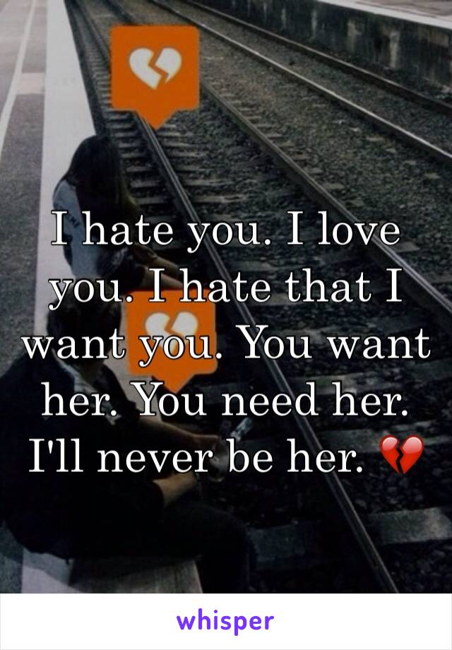 I hate you. I love you. I hate that I want you. You want her. You need her. I'll never be her. 💔