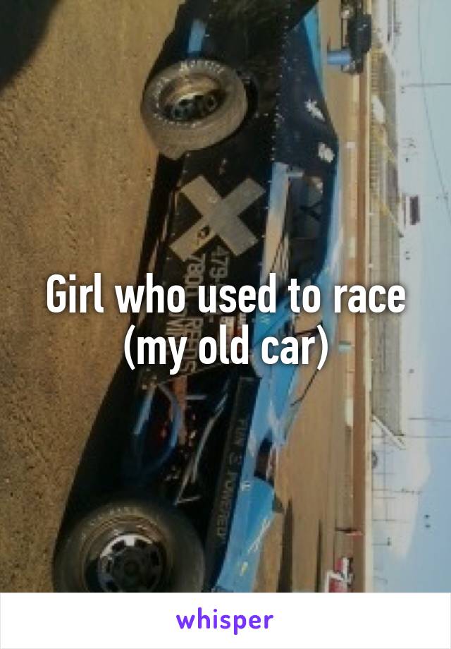 Girl who used to race (my old car)